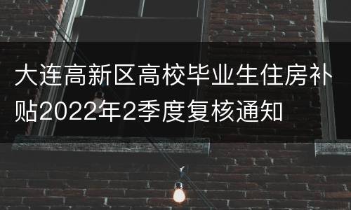 大连高新区高校毕业生住房补贴2022年2季度复核通知