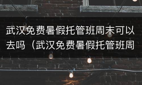 武汉免费暑假托管班周末可以去吗（武汉免费暑假托管班周末可以去吗）