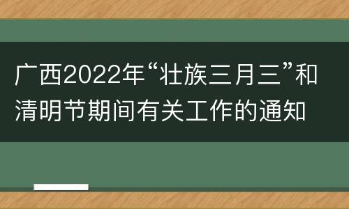 广西2022年“壮族三月三”和清明节期间有关工作的通知