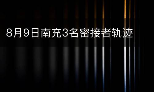 8月9日南充3名密接者轨迹