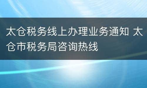 太仓税务线上办理业务通知 太仓市税务局咨询热线