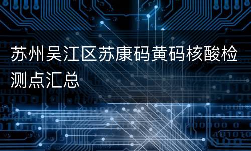 苏州吴江区苏康码黄码核酸检测点汇总