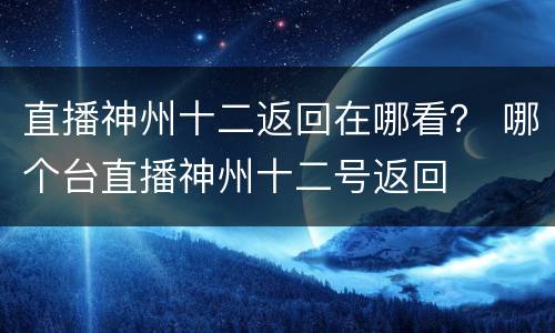 直播神州十二返回在哪看？ 哪个台直播神州十二号返回