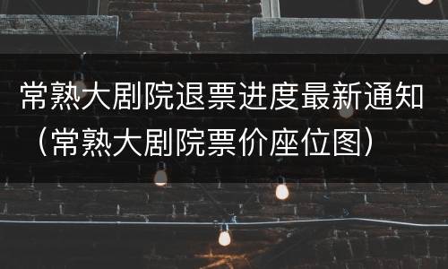 常熟大剧院退票进度最新通知（常熟大剧院票价座位图）