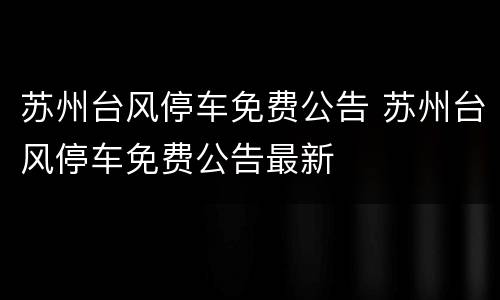 苏州台风停车免费公告 苏州台风停车免费公告最新