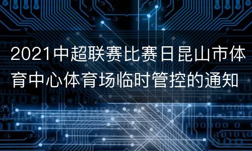 2021中超联赛比赛日昆山市体育中心体育场临时管控的通知