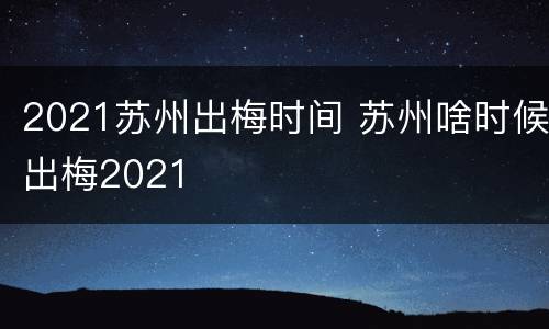 2021苏州出梅时间 苏州啥时候出梅2021