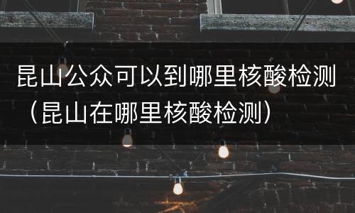 昆山公众可以到哪里核酸检测（昆山在哪里核酸检测）