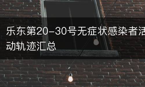 乐东第20-30号无症状感染者活动轨迹汇总