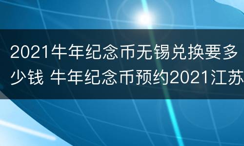 2021牛年纪念币无锡兑换要多少钱 牛年纪念币预约2021江苏
