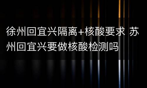 徐州回宜兴隔离+核酸要求 苏州回宜兴要做核酸检测吗