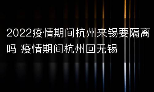 2022疫情期间杭州来锡要隔离吗 疫情期间杭州回无锡