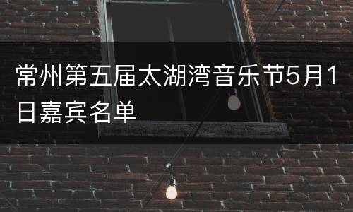 常州第五届太湖湾音乐节5月1日嘉宾名单​