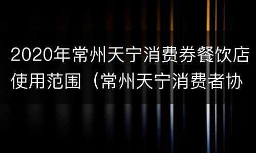 2020年常州天宁消费券餐饮店使用范围（常州天宁消费者协会）