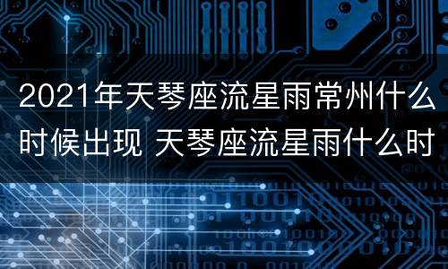 2021年天琴座流星雨常州什么时候出现 天琴座流星雨什么时候结束