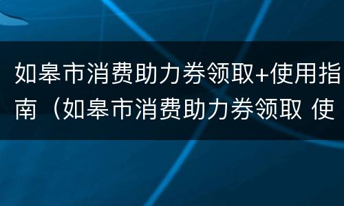 如皋市消费助力券领取+使用指南（如皋市消费助力券领取 使用指南是什么）