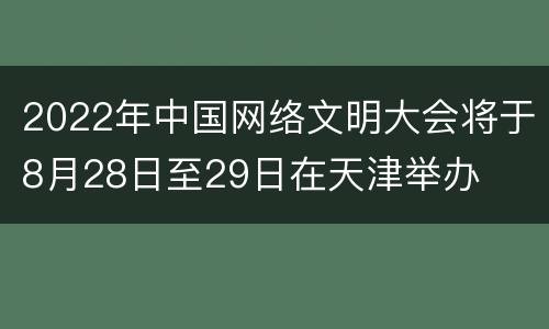2022年中国网络文明大会将于8月28日至29日在天津举办