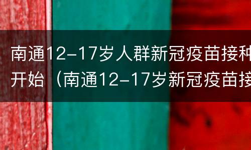 南通12-17岁人群新冠疫苗接种开始（南通12-17岁新冠疫苗接种点）