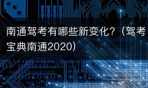 南通驾考有哪些新变化?（驾考宝典南通2020）