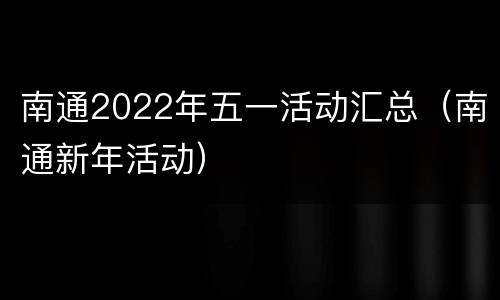 南通2022年五一活动汇总（南通新年活动）