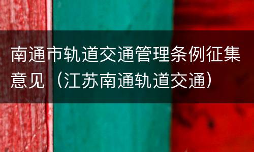 南通市轨道交通管理条例征集意见（江苏南通轨道交通）
