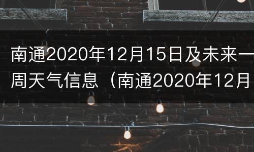 南通2020年12月15日及未来一周天气信息（南通2020年12月15日及未来一周天气信息查询）