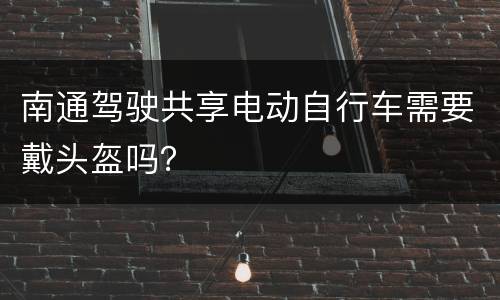 南通驾驶共享电动自行车需要戴头盔吗？