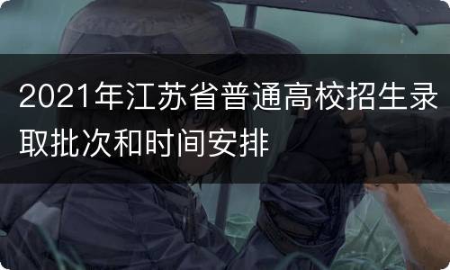 2021年江苏省普通高校招生录取批次和时间安排