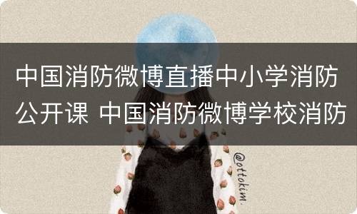 中国消防微博直播中小学消防公开课 中国消防微博学校消防安全公开课