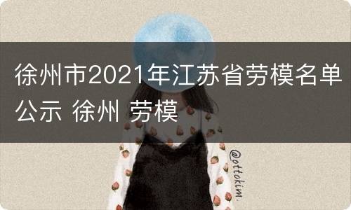 徐州市2021年江苏省劳模名单公示 徐州 劳模
