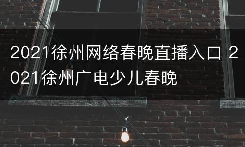 2021徐州网络春晚直播入口 2021徐州广电少儿春晚