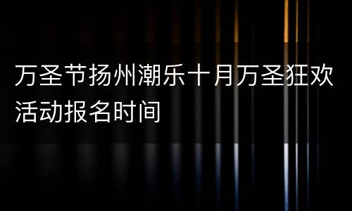 万圣节扬州潮乐十月万圣狂欢活动报名时间