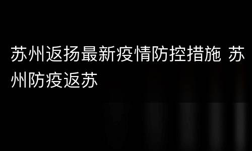 苏州返扬最新疫情防控措施 苏州防疫返苏