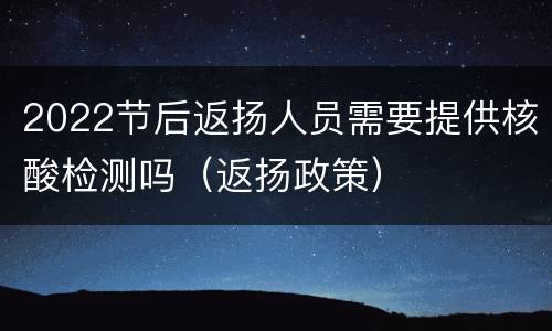 2022节后返扬人员需要提供核酸检测吗（返扬政策）