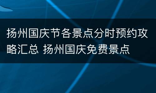 扬州国庆节各景点分时预约攻略汇总 扬州国庆免费景点
