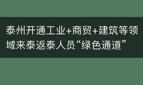 泰州开通工业+商贸+建筑等领域来泰返泰人员“绿色通道”