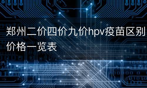 郑州二价四价九价hpv疫苗区别价格一览表