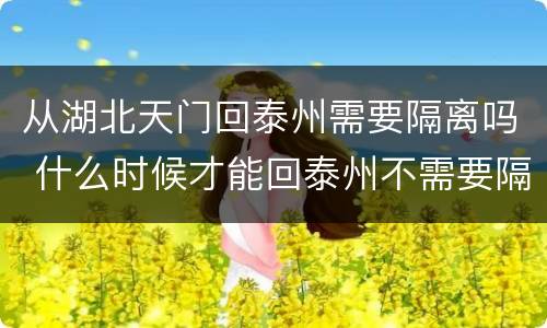 从湖北天门回泰州需要隔离吗 什么时候才能回泰州不需要隔离