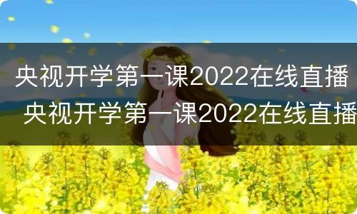央视开学第一课2022在线直播 央视开学第一课2022在线直播视频