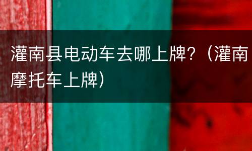 灌南县电动车去哪上牌?（灌南摩托车上牌）
