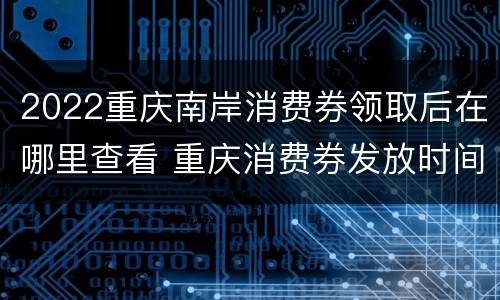2022重庆南岸消费券领取后在哪里查看 重庆消费券发放时间