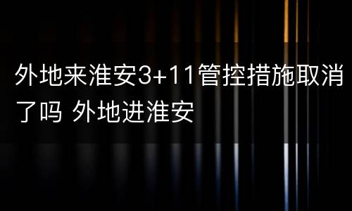外地来淮安3+11管控措施取消了吗 外地进淮安