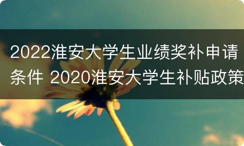 2022淮安大学生业绩奖补申请条件 2020淮安大学生补贴政策