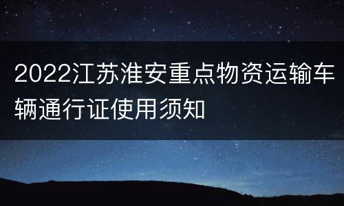 2022江苏淮安重点物资运输车辆通行证使用须知