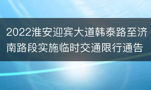 2022淮安迎宾大道韩泰路至济南路段实施临时交通限行通告