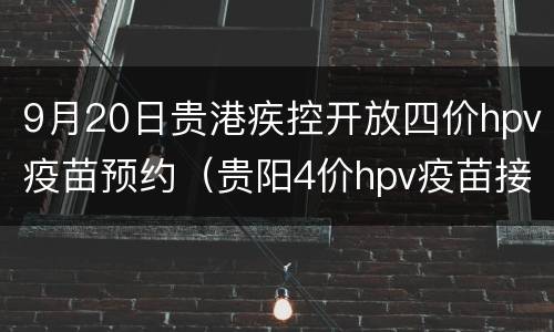 9月20日贵港疾控开放四价hpv疫苗预约（贵阳4价hpv疫苗接种点）
