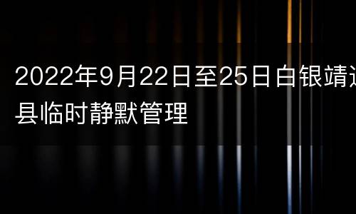 2022年9月22日至25日白银靖远县临时静默管理