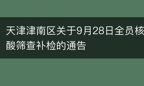 天津津南区关于9月28日全员核酸筛查补检的通告