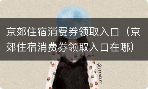京郊住宿消费券领取入口（京郊住宿消费券领取入口在哪）