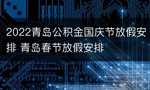 2022青岛公积金国庆节放假安排 青岛春节放假安排